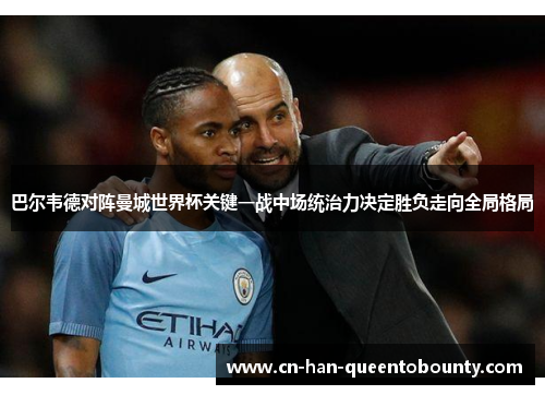 巴尔韦德对阵曼城世界杯关键一战中场统治力决定胜负走向全局格局