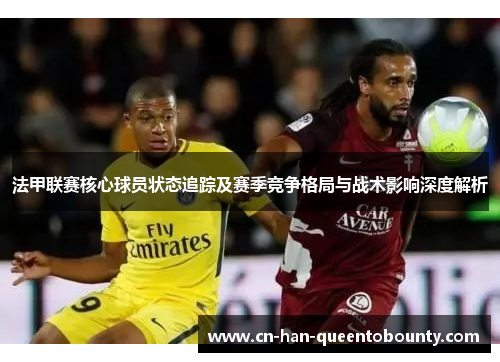 法甲联赛核心球员状态追踪及赛季竞争格局与战术影响深度解析