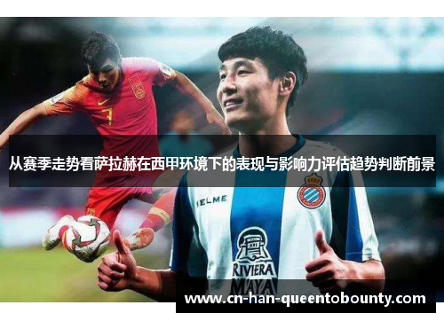 从赛季走势看萨拉赫在西甲环境下的表现与影响力评估趋势判断前景 从赛季走势看萨拉赫在西甲环境下的表现与影响力评估趋势判断前景