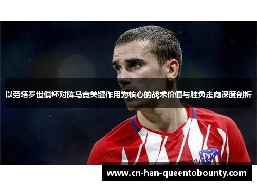以劳塔罗世俱杯对阵马竞关键作用为核心的战术价值与胜负走向深度剖析