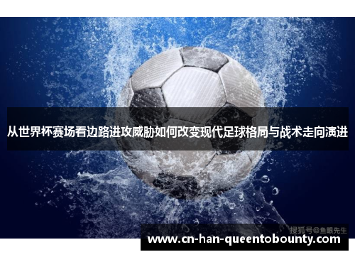 从世界杯赛场看边路进攻威胁如何改变现代足球格局与战术走向演进
