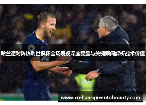 哈兰德对阵热刺世俱杯全场表现深度复盘与关键瞬间解析战术价值