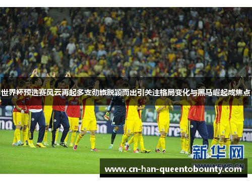 世界杯预选赛风云再起多支劲旅脱颖而出引关注格局变化与黑马崛起成焦点 世界杯预选赛风云再起多支劲旅脱颖而出引关注格局变化与黑马崛起成焦点
