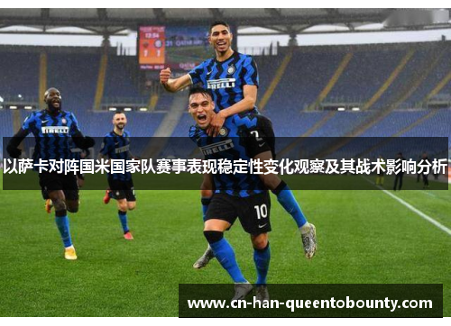 以萨卡对阵国米国家队赛事表现稳定性变化观察及其战术影响分析