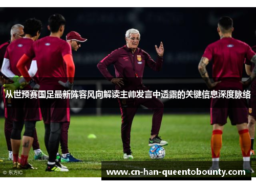 从世预赛国足最新阵容风向解读主帅发言中透露的关键信息深度脉络 从世预赛国足最新阵容风向解读主帅发言中透露的关键信息深度脉络