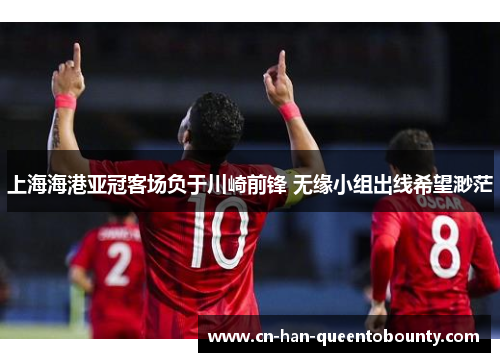上海海港亚冠客场负于川崎前锋 无缘小组出线希望渺茫 上海海港亚冠客场负于川崎前锋 无缘小组出线希望渺茫