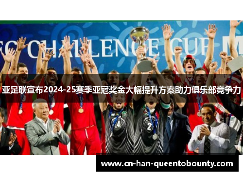 亚足联宣布2024-25赛季亚冠奖金大幅提升方案助力俱乐部竞争力