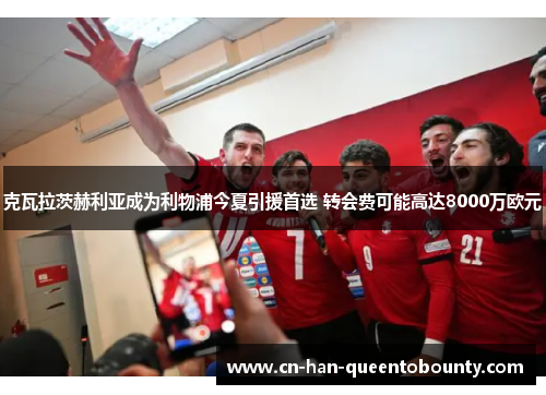 克瓦拉茨赫利亚成为利物浦今夏引援首选 转会费可能高达8000万欧元