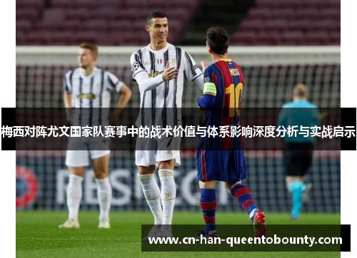 梅西对阵尤文国家队赛事中的战术价值与体系影响深度分析与实战启示