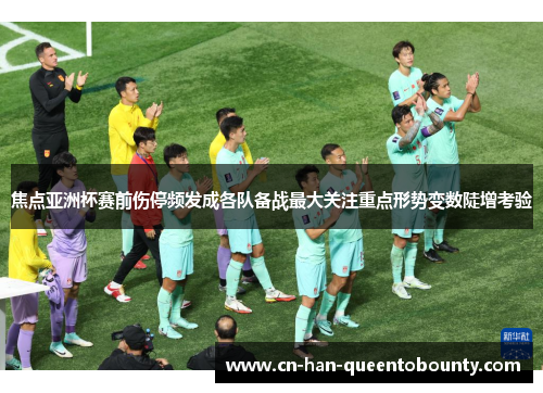 焦点亚洲杯赛前伤停频发成各队备战最大关注重点形势变数陡增考验