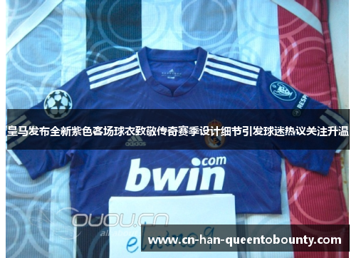 皇马发布全新紫色客场球衣致敬传奇赛季设计细节引发球迷热议关注升温