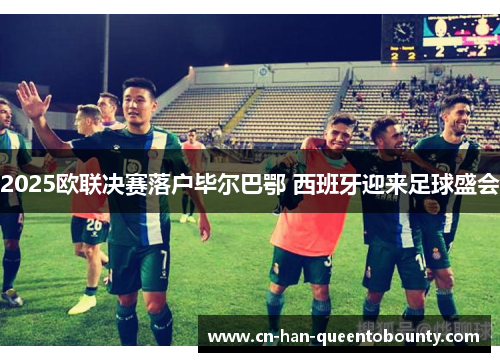 2025欧联决赛落户毕尔巴鄂 西班牙迎来足球盛会 2025欧联决赛落户毕尔巴鄂 西班牙迎来足球盛会