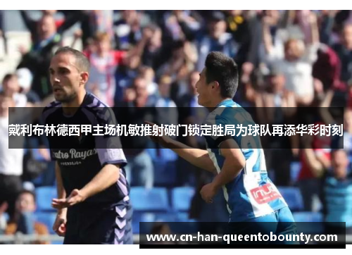 戴利布林德西甲主场机敏推射破门锁定胜局为球队再添华彩时刻