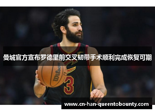 曼城官方宣布罗德里前交叉韧带手术顺利完成恢复可期