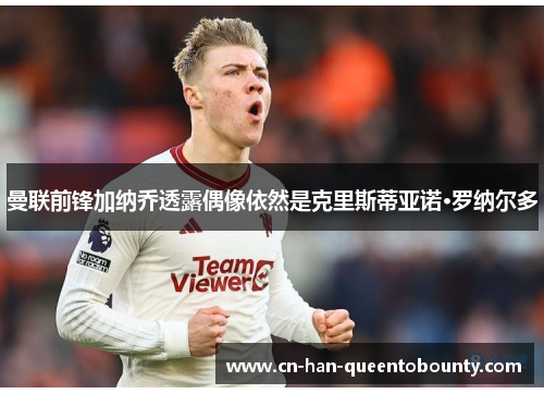 曼联前锋加纳乔透露偶像依然是克里斯蒂亚诺·罗纳尔多