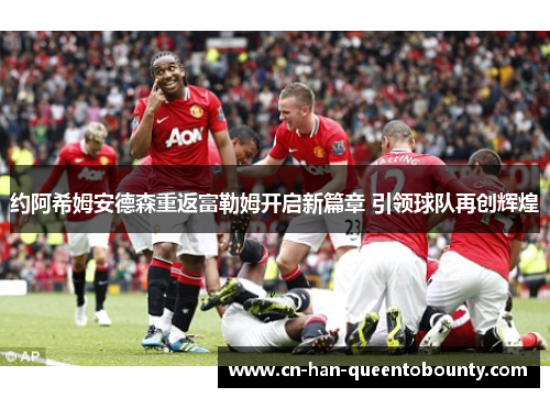 约阿希姆安德森重返富勒姆开启新篇章 引领球队再创辉煌