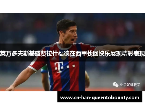 莱万多夫斯基盛赞拉什福德在西甲找回快乐展现精彩表现