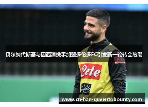 贝尔纳代斯基与因西涅携手加盟多伦多FC引发新一轮转会热潮