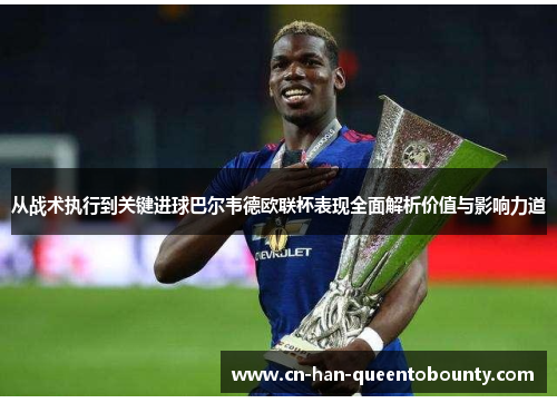 从战术执行到关键进球巴尔韦德欧联杯表现全面解析价值与影响力道