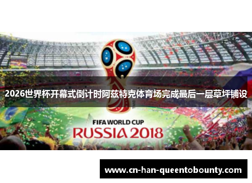 2026世界杯开幕式倒计时阿兹特克体育场完成最后一层草坪铺设 2026世界杯开幕式倒计时阿兹特克体育场完成最后一层草坪铺设