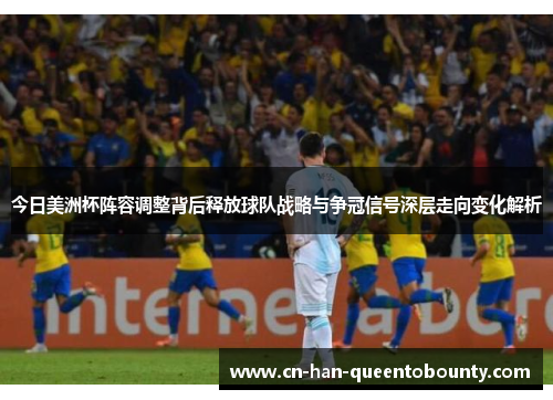今日美洲杯阵容调整背后释放球队战略与争冠信号深层走向变化解析 今日美洲杯阵容调整背后释放球队战略与争冠信号深层走向变化解析