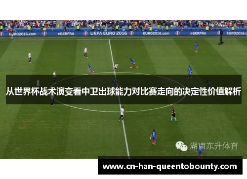 从世界杯战术演变看中卫出球能力对比赛走向的决定性价值解析