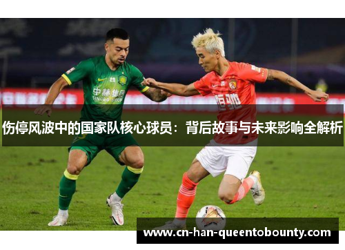 伤停风波中的国家队核心球员:背后故事与未来影响全解析 伤停风波中的国家队核心球员:背后故事与未来影响全解析