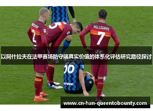 以阿什拉夫在法甲赛场防守端真实价值的体系化评估研究路径探讨