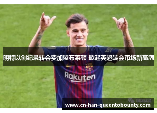 明特以创纪录转会费加盟布莱顿 掀起英超转会市场新高潮 明特以创纪录转会费加盟布莱顿 掀起英超转会市场新高潮