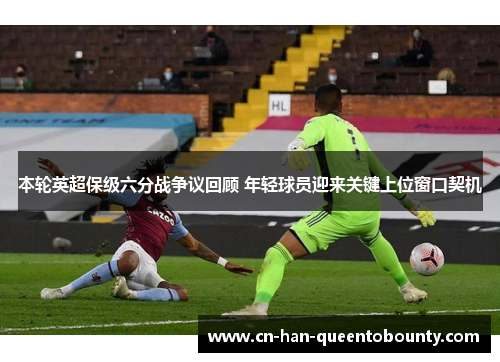 本轮英超保级六分战争议回顾 年轻球员迎来关键上位窗口契机 本轮英超保级六分战争议回顾 年轻球员迎来关键上位窗口契机