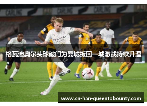 格瓦迪奥尔头球破门为曼城扳回一城激战持续升温 格瓦迪奥尔头球破门为曼城扳回一城激战持续升温
