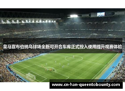 皇马宣布伯纳乌球场全新可开合车库正式投入使用提升观赛体验 皇马宣布伯纳乌球场全新可开合车库正式投入使用提升观赛体验