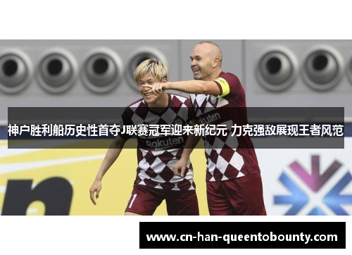 神户胜利船历史性首夺J联赛冠军迎来新纪元 力克强敌展现王者风范 神户胜利船历史性首夺J联赛冠军迎来新纪元 力克强敌展现王者风范
