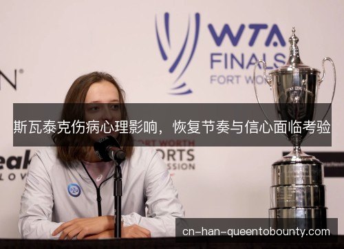 斯瓦泰克伤病心理影响，恢复节奏与信心面临考验