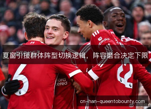 夏窗引援群体阵型切换逻辑，阵容磨合决定下限