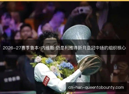 2026-27赛季鲁本·内维斯 仍是利雅得新月亚冠中场的组织核心 2026-27赛季鲁本·内维斯 仍是利雅得新月亚冠中场的组织核心